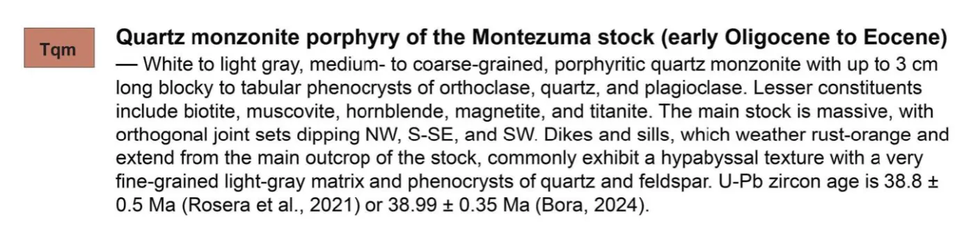 USGS map description of Tqm, quartz monzonite porphyry of the Montezuma stock (early Oligocene to Eocene): white to light gray, medium- to coarse-grained porphyritic quartz monzonite; U-Pb zircon age 38.8 ± 0.5 Ma or 38.99 ± 0.35 Ma